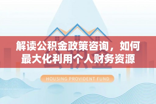红原解读公积金政策咨询，如何最大化利用个人财务资源