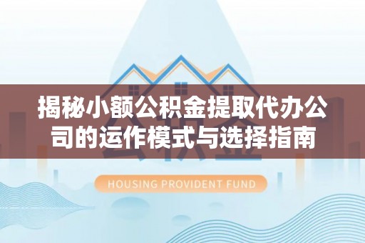 红原揭秘小额公积金提取代办公司的运作模式与选择指南