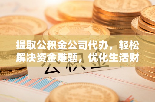 红原提取公积金公司代办，轻松解决资金难题，优化生活财务管理