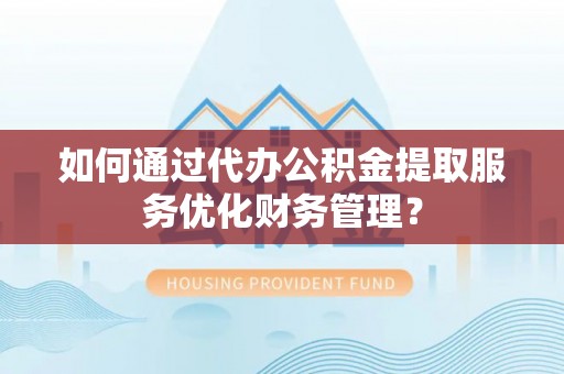 红原如何通过代办公积金提取服务优化财务管理？