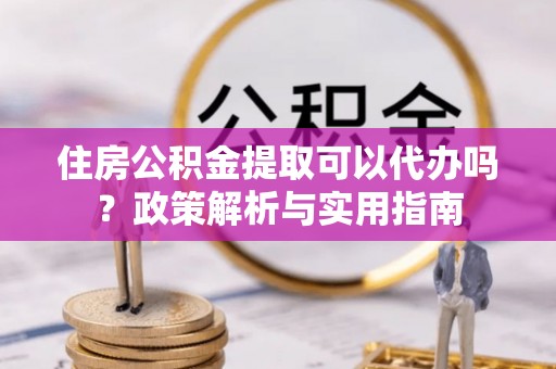 红原住房公积金提取可以代办吗？政策解析与实用指南