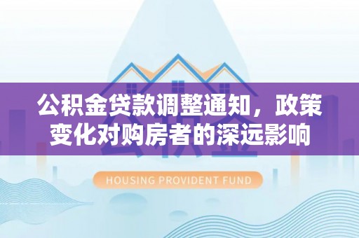 红原公积金贷款调整通知，政策变化对购房者的深远影响