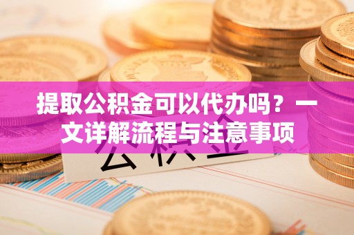 红原提取公积金可以代办吗？一文详解流程与注意事项
