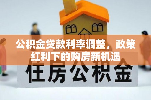 红原公积金贷款利率调整，政策红利下的购房新机遇