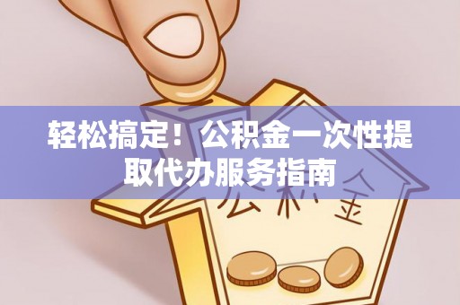 红原轻松搞定！公积金一次性提取代办服务指南