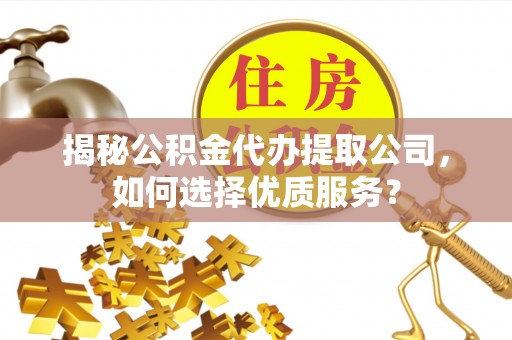 红原揭秘公积金代办提取公司，如何选择优质服务？