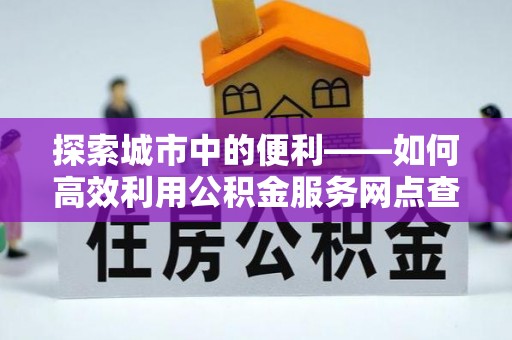 红原探索城市中的便利——如何高效利用公积金服务网点查询功能