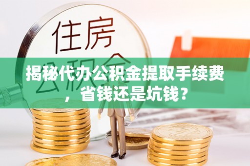 红原揭秘代办公积金提取手续费，省钱还是坑钱？