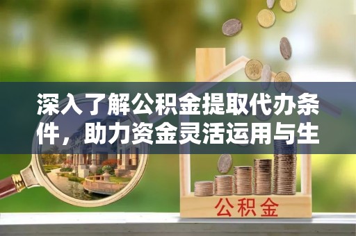 红原深入了解公积金提取代办条件，助力资金灵活运用与生活规划