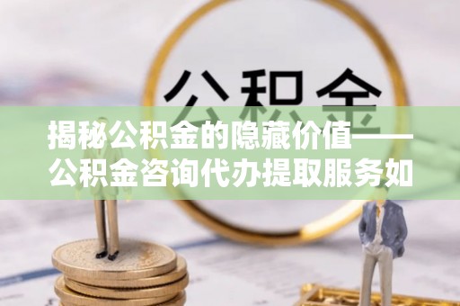 红原揭秘公积金的隐藏价值——公积金咨询代办提取服务如何助您财富增值