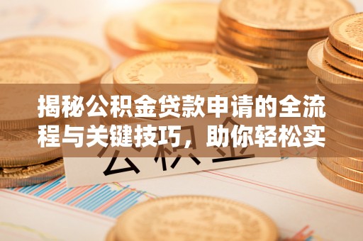 红原揭秘公积金贷款申请的全流程与关键技巧，助你轻松实现购房梦想