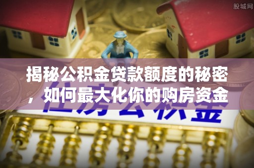 红原揭秘公积金贷款额度的秘密，如何最大化你的购房资金