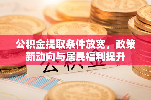 红原公积金提取条件放宽，政策新动向与居民福利提升