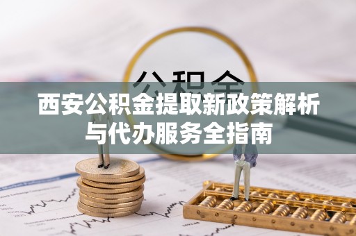 红原西安公积金提取新政策解析与代办服务全指南