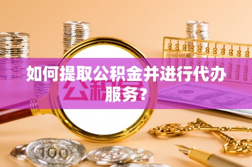 红原如何提取公积金并进行代办服务？