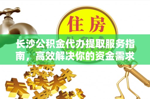 红原长沙公积金代办提取服务指南，高效解决你的资金需求