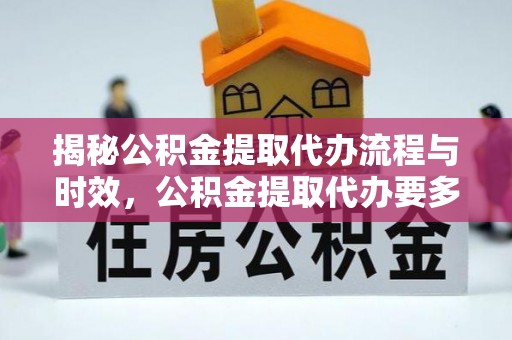 红原揭秘公积金提取代办流程与时效，公积金提取代办要多久不再迷茫