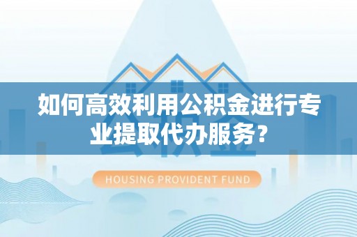 红原如何高效利用公积金进行专业提取代办服务？