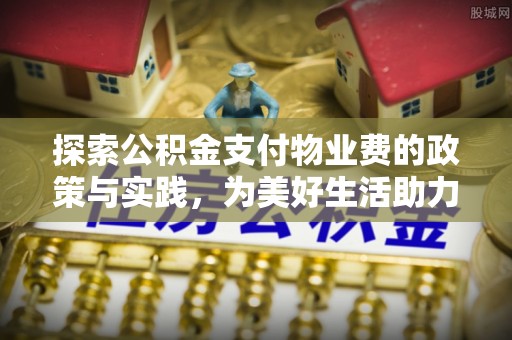 红原探索公积金支付物业费的政策与实践，为美好生活助力
