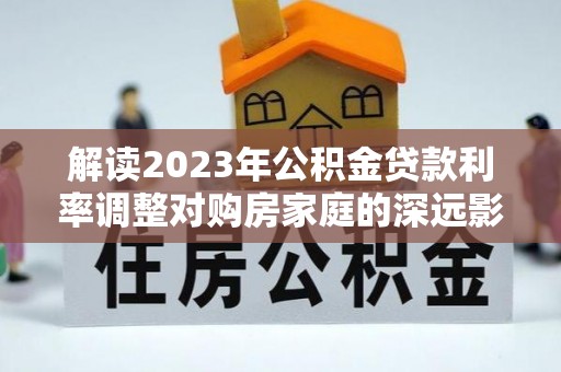 红原解读2023年公积金贷款利率调整对购房家庭的深远影响