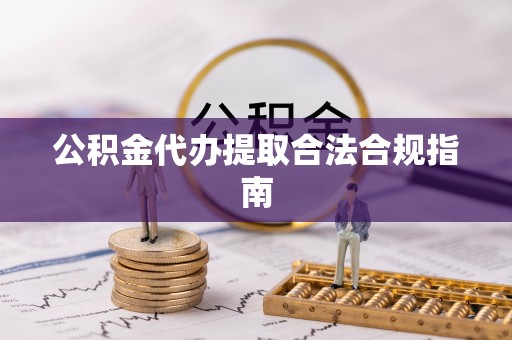 红原公积金代办提取合法合规指南