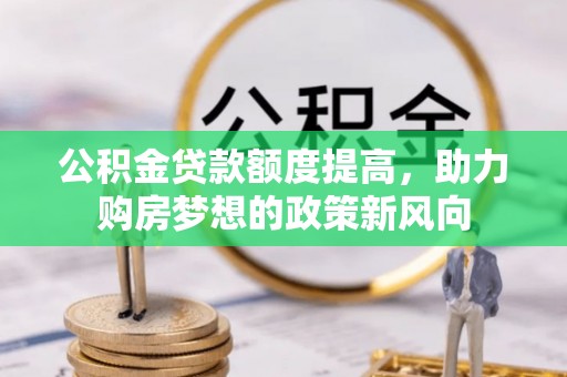 红原公积金贷款额度提高，助力购房梦想的政策新风向