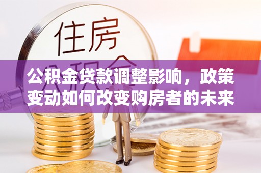 红原公积金贷款调整影响，政策变动如何改变购房者的未来？