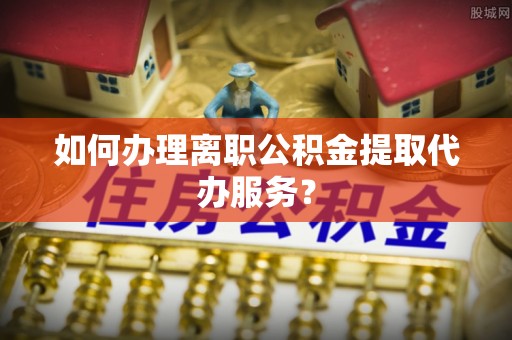 红原如何办理离职公积金提取代办服务？