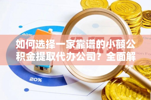 红原如何选择一家靠谱的小额公积金提取代办公司？全面解析与实用指南