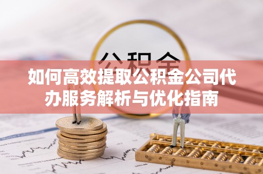 红原如何高效提取公积金公司代办服务解析与优化指南