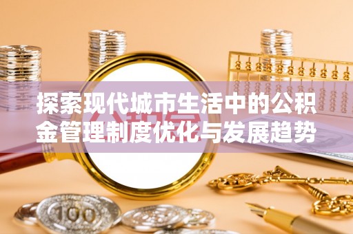 红原探索现代城市生活中的公积金管理制度优化与发展趋势