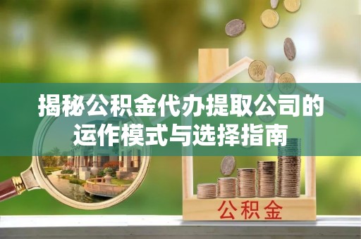 红原揭秘公积金代办提取公司的运作模式与选择指南