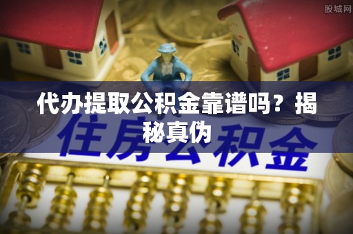 红原代办提取公积金靠谱吗？揭秘真伪