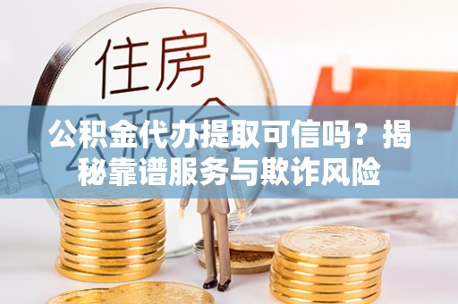 红原公积金代办提取可信吗？揭秘靠谱服务与欺诈风险