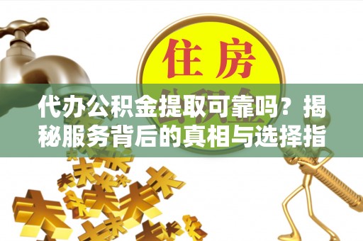 红原代办公积金提取可靠吗？揭秘服务背后的真相与选择指南