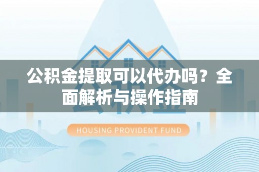 红原公积金提取可以代办吗？全面解析与操作指南