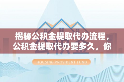 红原揭秘公积金提取代办流程，公积金提取代办要多久，你真的了解吗？