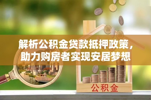 红原解析公积金贷款抵押政策，助力购房者实现安居梦想