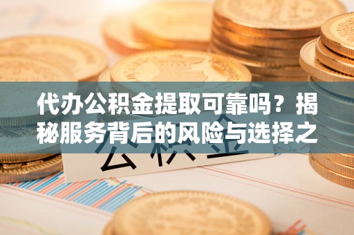 红原代办公积金提取可靠吗？揭秘服务背后的风险与选择之道