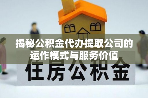 红原揭秘公积金代办提取公司的运作模式与服务价值
