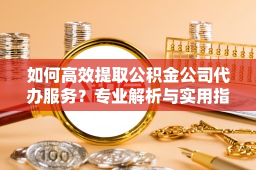 红原如何高效提取公积金公司代办服务？专业解析与实用指南