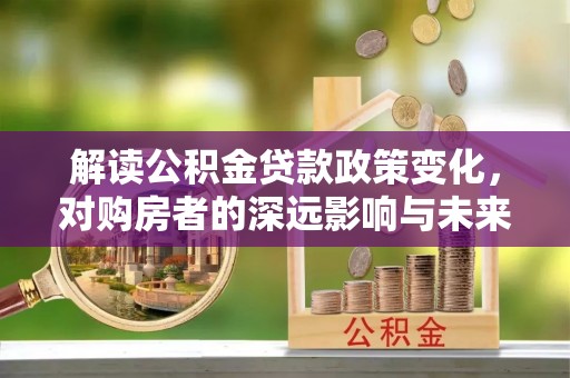 红原解读公积金贷款政策变化，对购房者的深远影响与未来趋势
