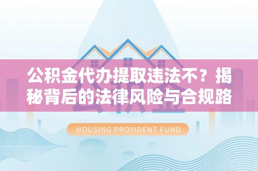 红原公积金代办提取违法不？揭秘背后的法律风险与合规路径