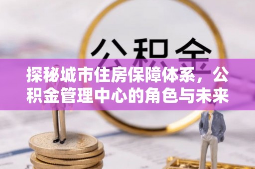 红原探秘城市住房保障体系，公积金管理中心的角色与未来