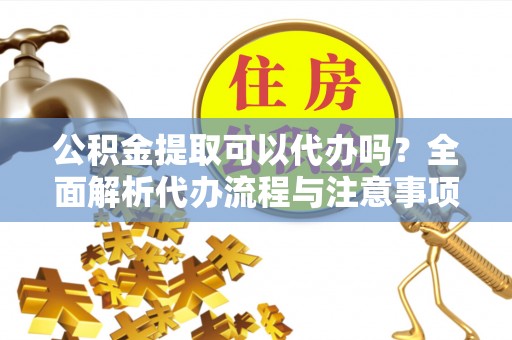 红原公积金提取可以代办吗？全面解析代办流程与注意事项