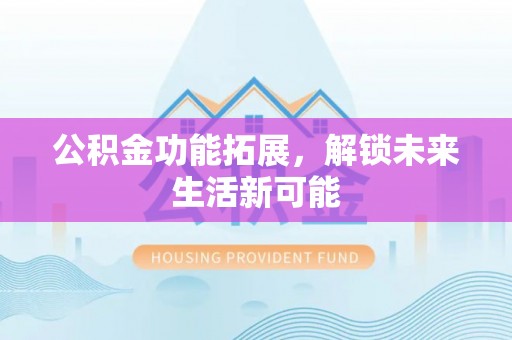 红原公积金功能拓展，解锁未来生活新可能