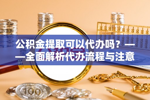 红原公积金提取可以代办吗？——全面解析代办流程与注意事项