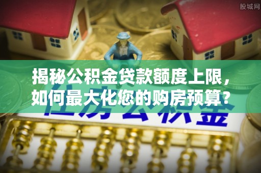 红原揭秘公积金贷款额度上限，如何最大化您的购房预算？